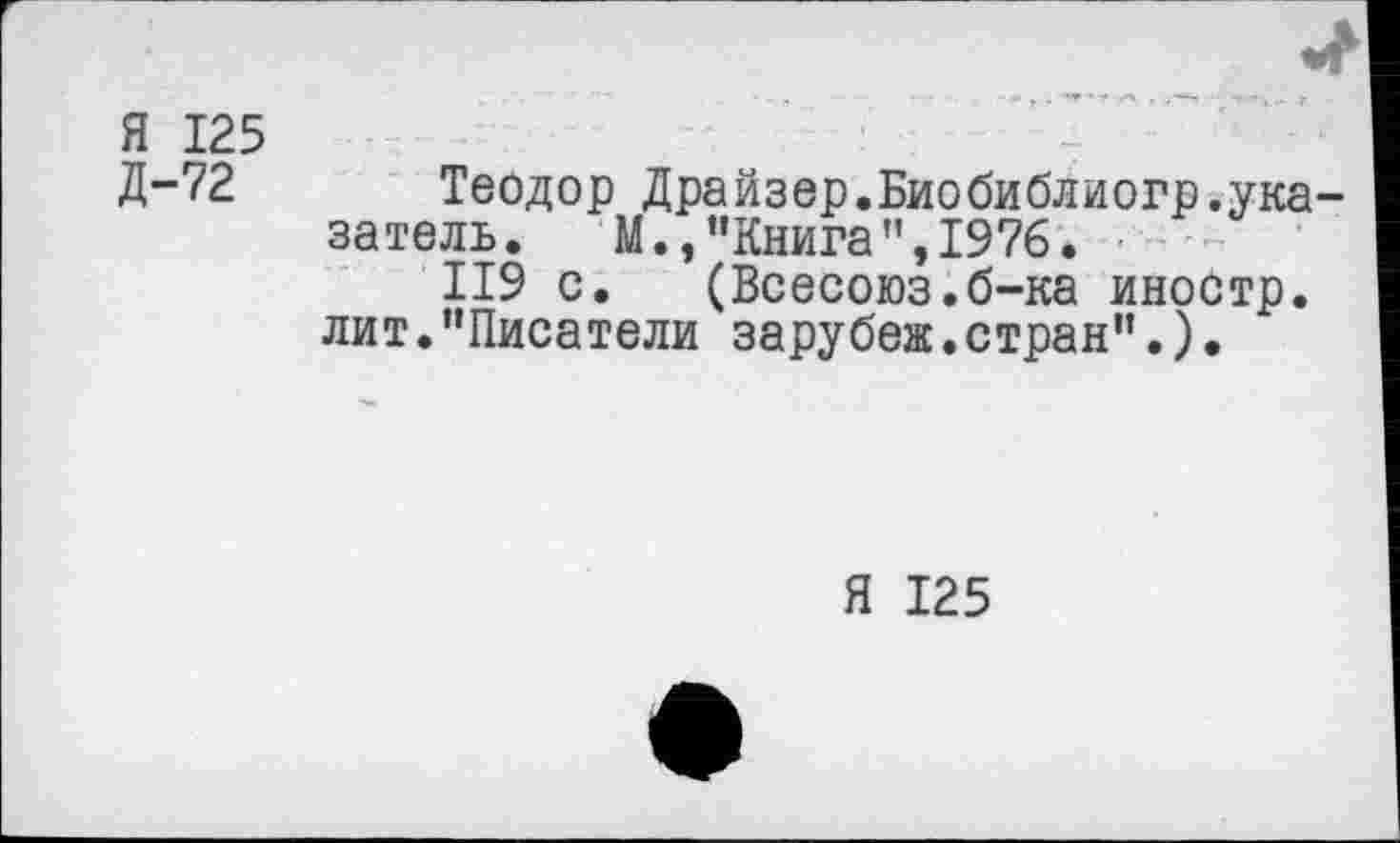 ﻿Я 125
Д-72 Теодор Драйзер.Биобиблиогр.указатель.	М.,"Книга",1976.
119 с. (Всесоюз.б-ка иностр, лит."Писатели зарубеж.стран"•).
Я 125